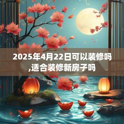 2025年4月22日可以装修吗,适合装修新房子吗
