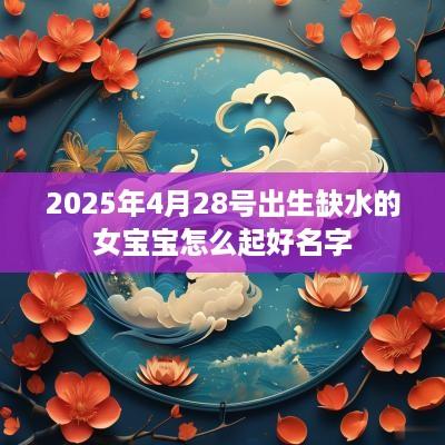 2025年4月28号出生缺水的女宝宝怎么起好名字