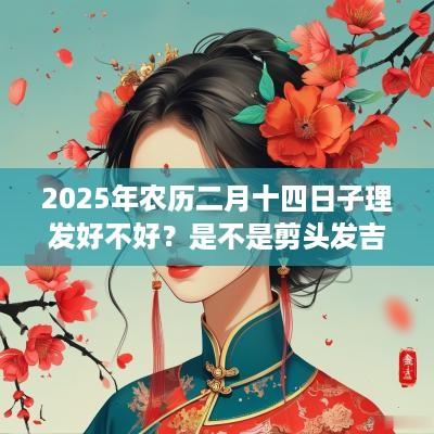 2025年农历二月十四日子理发好不好？是不是剪头发吉日？