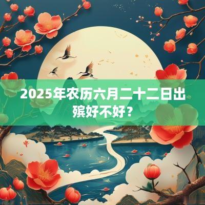2025年农历六月二十二日出殡好不好？