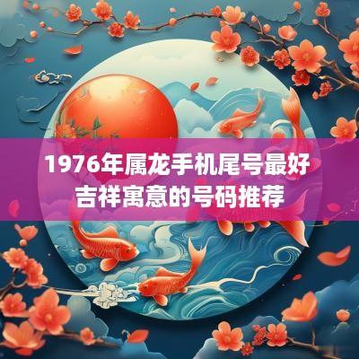 1976年属龙手机尾号最好 吉祥寓意的号码推荐