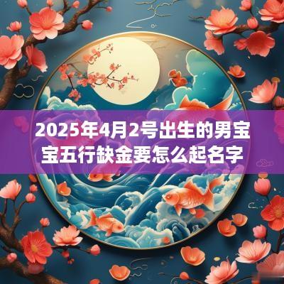 2025年4月2号出生的男宝宝五行缺金要怎么起名字