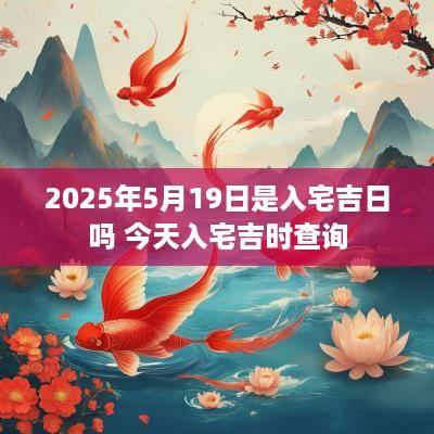 2025年5月19日是入宅吉日吗 今天入宅吉时查询
