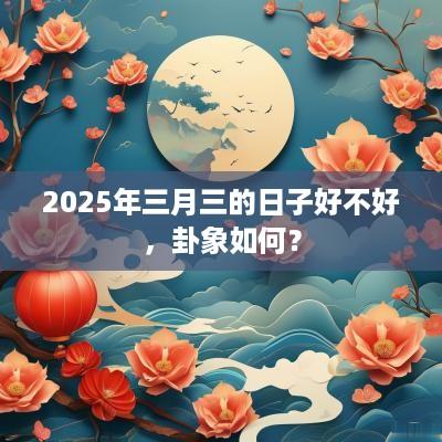 2025年三月三的日子好不好，卦象如何？