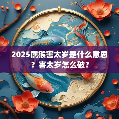 2025属猴害太岁是什么意思？害太岁怎么破？
