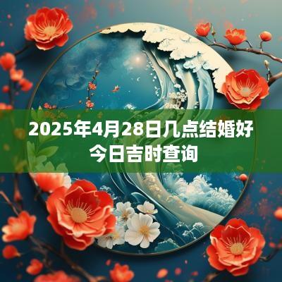 2025年4月28日几点结婚好 今日吉时查询