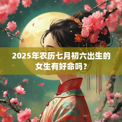 2025年农历七月初六出生的女生有好命吗？