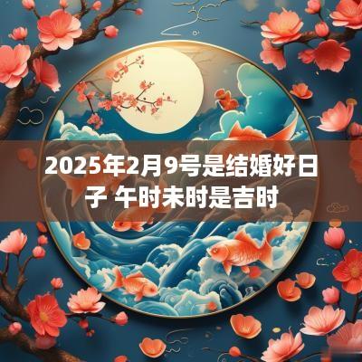 2025年2月9号是结婚好日子 午时未时是吉时
