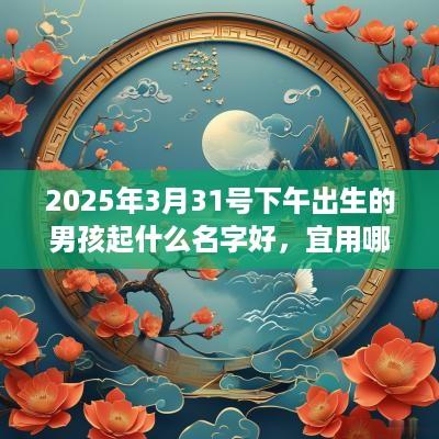 2025年3月31号下午出生的男孩起什么名字好，宜用哪些名字呢？