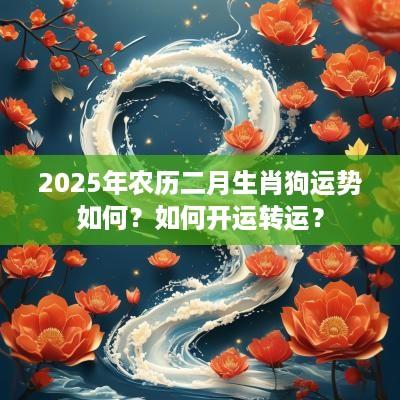 2025年农历二月生肖狗运势如何？如何开运转运？