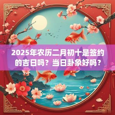 2025年农历二月初十是签约的吉日吗？当日卦象好吗？