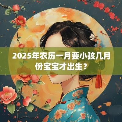 2025年农历一月要小孩几月份宝宝才出生？