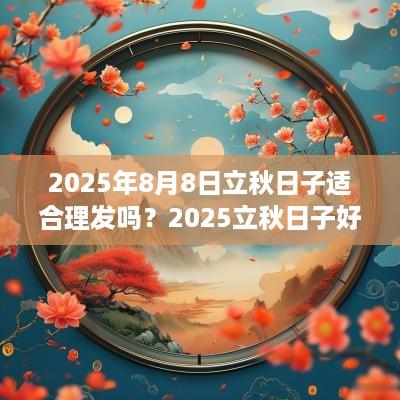 2025年8月8日立秋日子适合理发吗？2025立秋日子好不好？