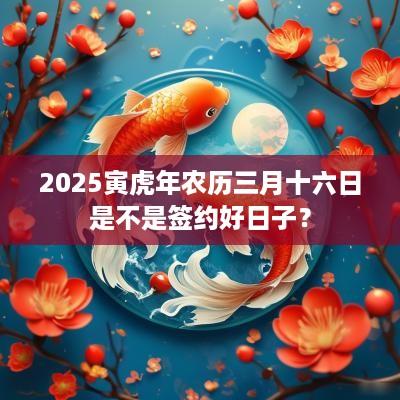 2025寅蛇年农历三月十六日是不是签约好日子？
