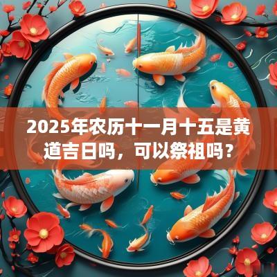 2025年农历十一月十五是黄道吉日吗，可以祭祖吗？