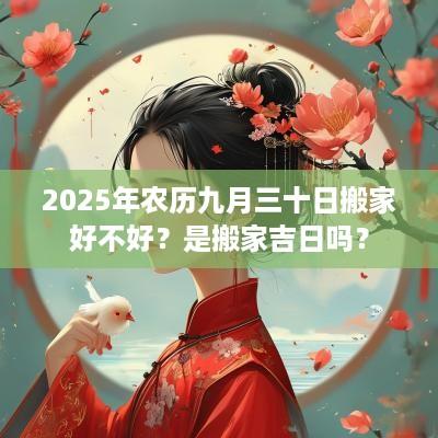 2025年农历九月三十日搬家好不好？是搬家吉日吗？