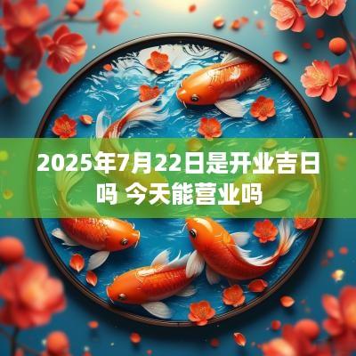 2025年7月22日是开业吉日吗 今天能营业吗