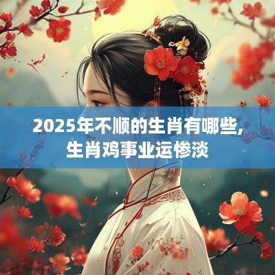 2025年不顺的生肖有哪些,生肖鸡事业运惨淡