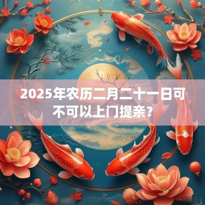 2025年农历二月二十一日可不可以上门提亲？