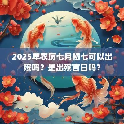 2025年农历七月初七可以出殡吗？是出殡吉日吗？