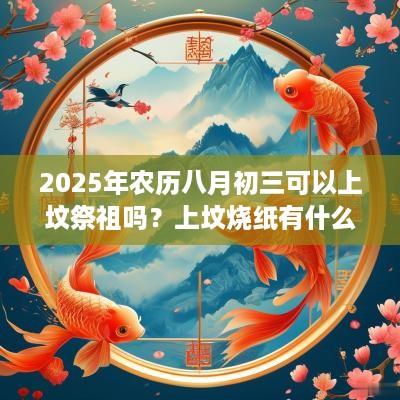 2025年农历八月初三可以上坟祭祖吗？上坟烧纸有什么讲究？