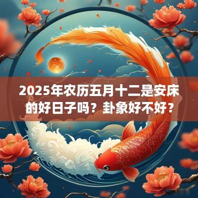2025年农历五月十二是安床的好日子吗？卦象好不好？