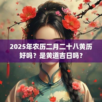 2025年农历二月二十八黄历好吗？是黄道吉日吗？
