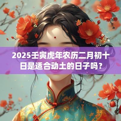 2025壬寅蛇年农历二月初十日是适合动土的日子吗？