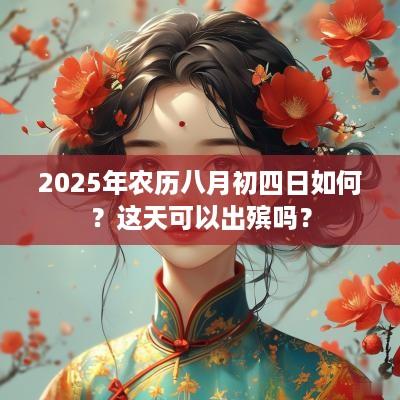 2025年农历八月初四日如何？这天可以出殡吗？
