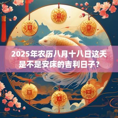 2025年农历八月十八日这天是不是安床的吉利日子？