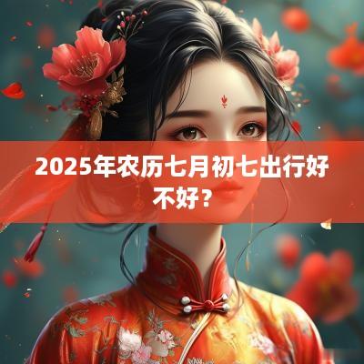 2025年农历七月初七出行好不好？