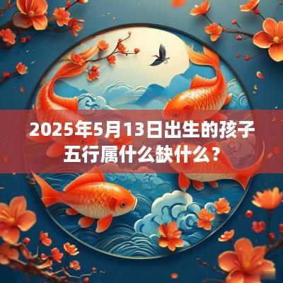 2025年5月13日出生的孩子五行属什么缺什么？
