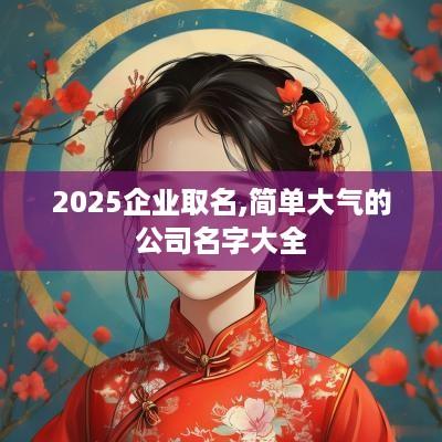 2025企业取名,简单大气的公司名字大全