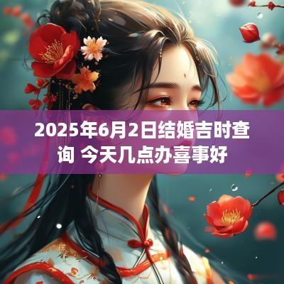 2025年6月2日结婚吉时查询 今天几点办喜事好