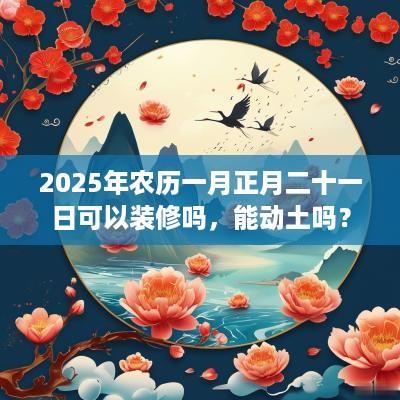 2025年农历一月正月二十一日可以装修吗，能动土吗？
