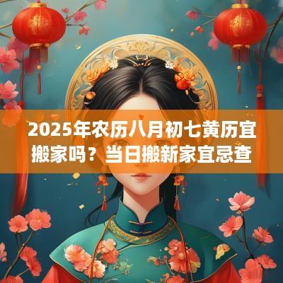 2025年农历八月初七黄历宜搬家吗？当日搬新家宜忌查询