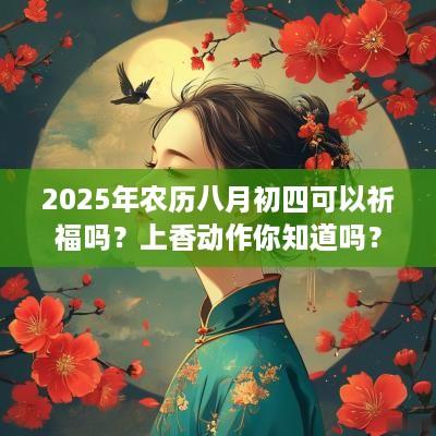 2025年农历八月初四可以祈福吗？上香动作你知道吗？