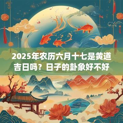2025年农历六月十七是黄道吉日吗？日子的卦象好不好？