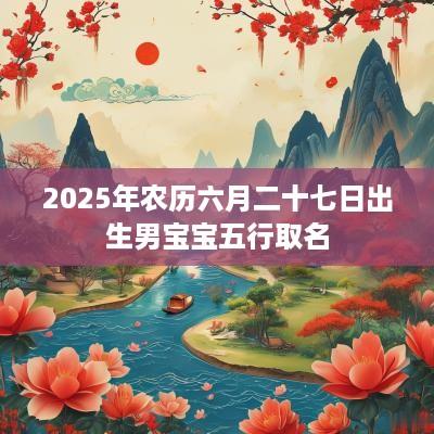2025年农历六月二十七日出生男宝宝五行取名