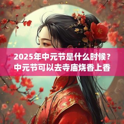 2025年中元节是什么时候？中元节可以去寺庙烧香上香吗？