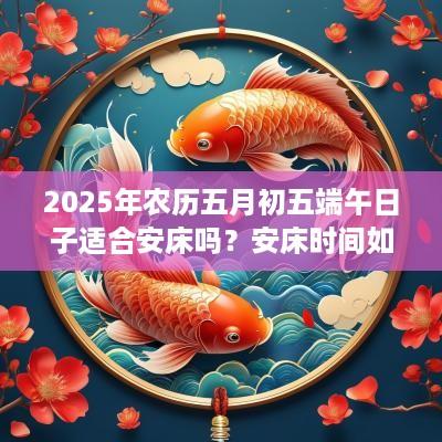 2025年农历五月初五端午日子适合安床吗？安床时间如何选择？