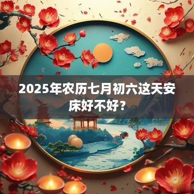 2025年农历七月初六这天安床好不好？