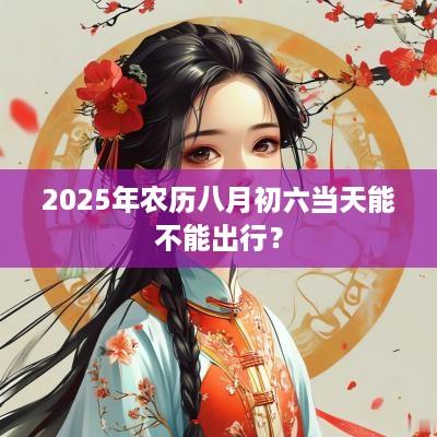 2025年农历八月初六当天能不能出行？