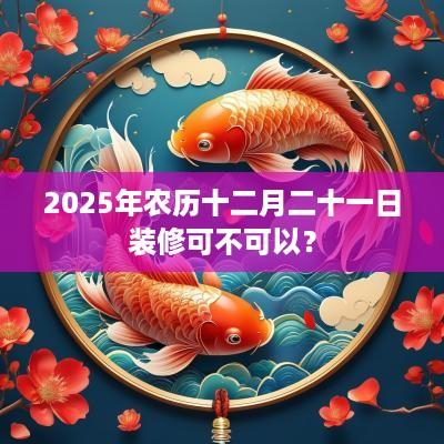 2025年农历十二月二十一日装修可不可以？