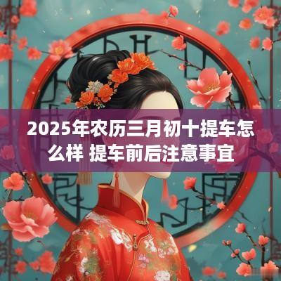 2025年农历三月初十提车怎么样 提车前后注意事宜