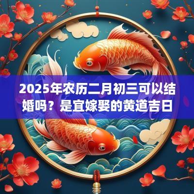 2025年农历二月初三可以结婚吗？是宜嫁娶的黄道吉日吗？