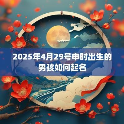 2025年4月29号申时出生的男孩如何起名