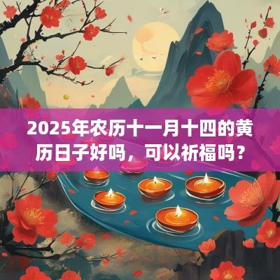 2025年农历十一月十四的黄历日子好吗，可以祈福吗？