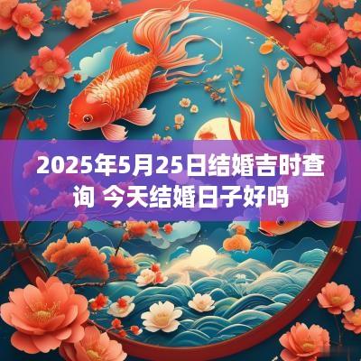 2025年5月25日结婚吉时查询 今天结婚日子好吗