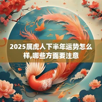 2025属虎人下半年运势怎么样,哪些方面要注意